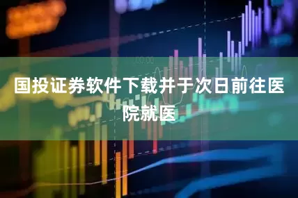 国投证券软件下载并于次日前往医院就医