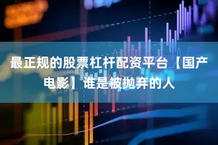 最正规的股票杠杆配资平台【国产电影】谁是被抛弃的人